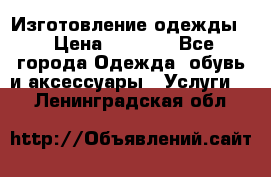 Изготовление одежды. › Цена ­ 1 000 - Все города Одежда, обувь и аксессуары » Услуги   . Ленинградская обл.